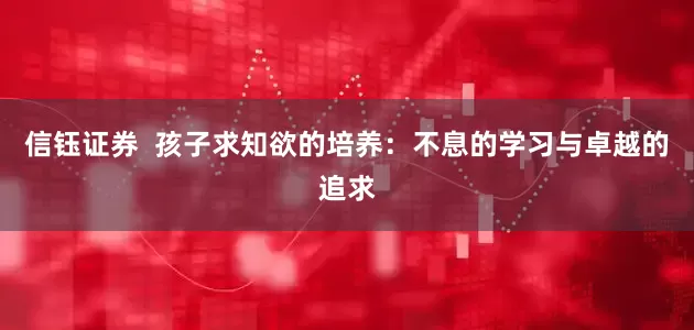 信钰证券  孩子求知欲的培养：不息的学习与卓越的追求