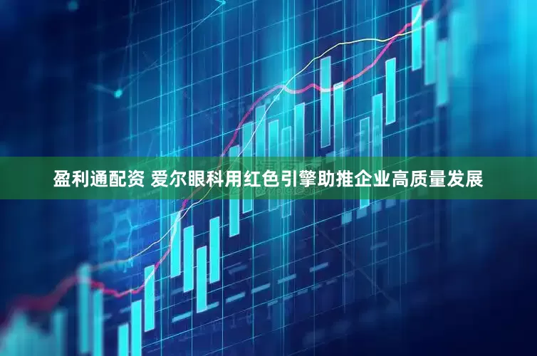 盈利通配资 爱尔眼科用红色引擎助推企业高质量发展