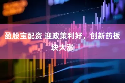 盈股宝配资 迎政策利好，创新药板块大涨