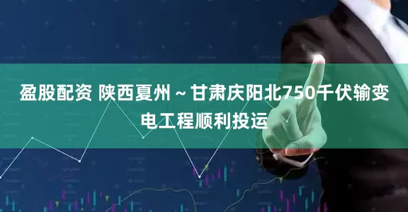 盈股配资 陕西夏州～甘肃庆阳北750千伏输变电工程顺利投运