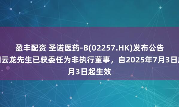 盈丰配资 圣诺医药-B(02257.HK)发布公告，欧阳云龙先生已获委任为非执行董事，自2025年7月3日起生效