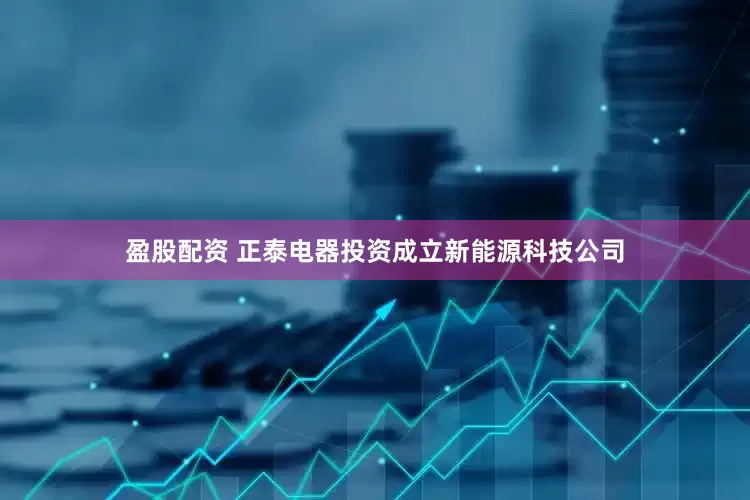 盈股配资 正泰电器投资成立新能源科技公司