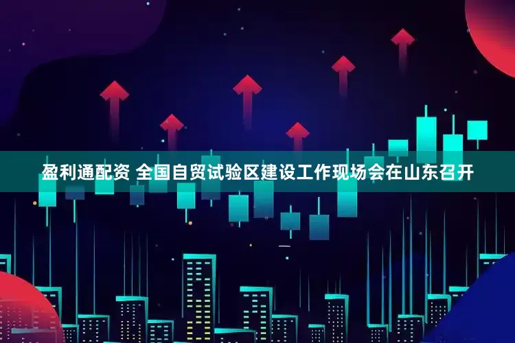 盈利通配资 全国自贸试验区建设工作现场会在山东召开