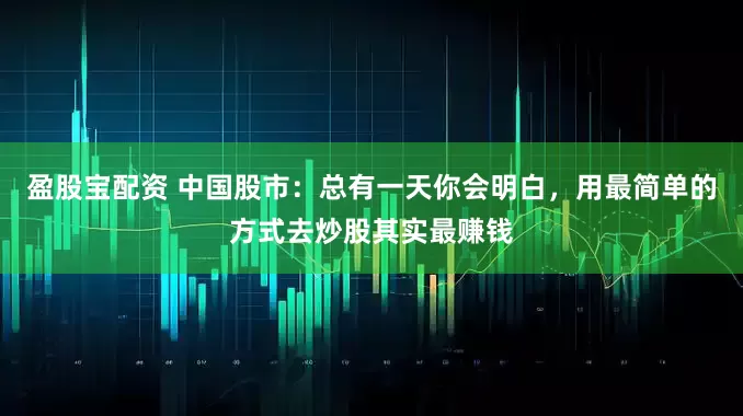 盈股宝配资 中国股市：总有一天你会明白，用最简单的方式去炒股其实最赚钱