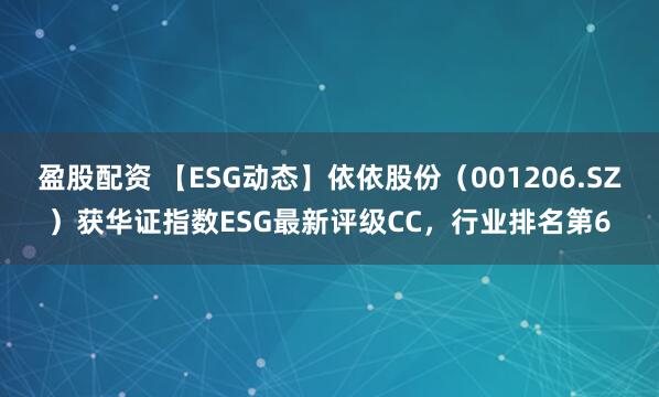 盈股配资 【ESG动态】依依股份（001206.SZ）获华证指数ESG最新评级CC，行业排名第6