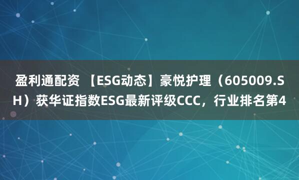 盈利通配资 【ESG动态】豪悦护理（605009.SH）获华证指数ESG最新评级CCC，行业排名第4