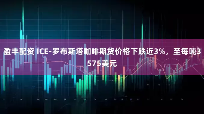 盈丰配资 ICE-罗布斯塔咖啡期货价格下跌近3%，至每吨3575美元