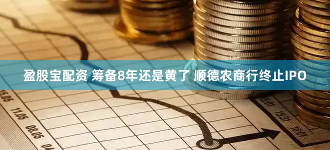盈股宝配资 筹备8年还是黄了 顺德农商行终止IPO
