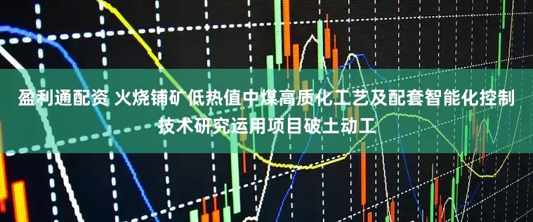盈利通配资 火烧铺矿低热值中煤高质化工艺及配套智能化控制技术研究运用项目破土动工