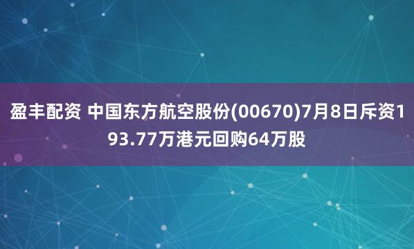 盈丰配资 中国东方航空股份(00670)7月8日斥资193.77万港元回购64万股