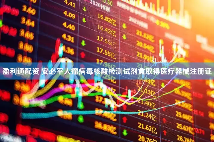 盈利通配资 安必平人瘤病毒核酸检测试剂盒取得医疗器械注册证