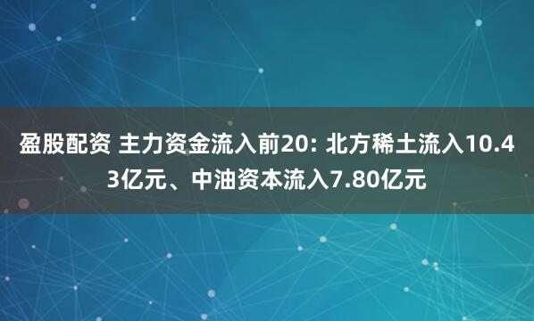 盈股配资 主力资金流入前20: 北方稀土流入10.43亿元、中油资本流入7.80亿元