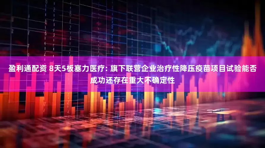 盈利通配资 8天5板塞力医疗: 旗下联营企业治疗性降压疫苗项目试验能否成功还存在重大不确定性