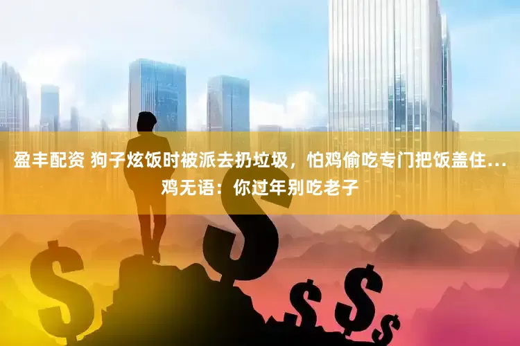盈丰配资 狗子炫饭时被派去扔垃圾，怕鸡偷吃专门把饭盖住…鸡无语：你过年别吃老子