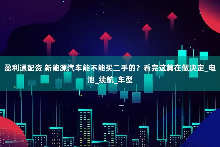 盈利通配资 新能源汽车能不能买二手的？看完这篇在做决定_电池_续航_车型