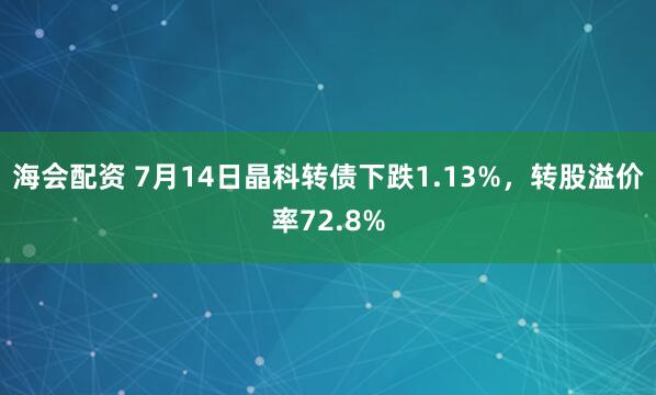 海会配资 7月14日晶科转债下跌1.13%，转股溢价率72.8%