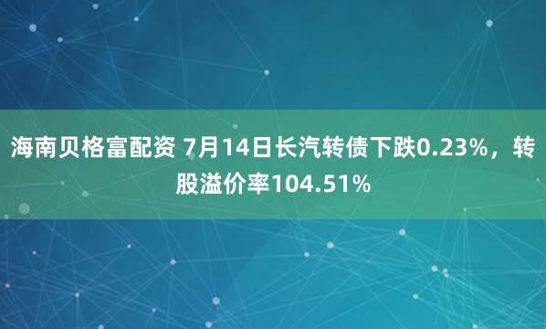 海南贝格富配资 7月14日长汽转债下跌0.23%，转股溢价率104.51%