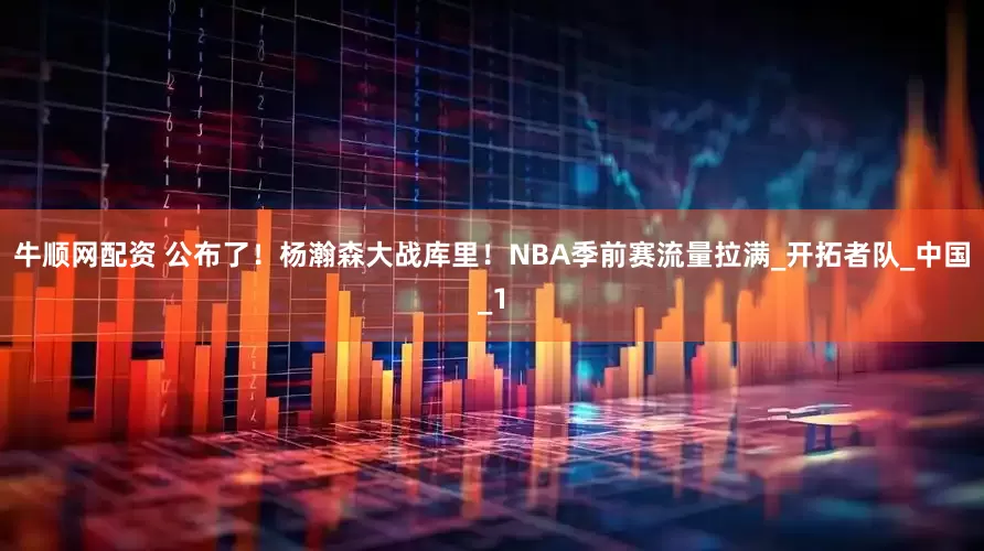 牛顺网配资 公布了！杨瀚森大战库里！NBA季前赛流量拉满_开拓者队_中国_1