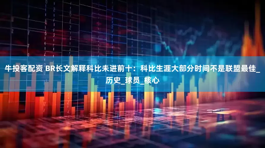 牛投客配资 BR长文解释科比未进前十：科比生涯大部分时间不是联盟最佳_历史_球员_核心