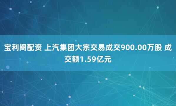 宝利阁配资 上汽集团大宗交易成交900.00万股 成交额1.59亿元