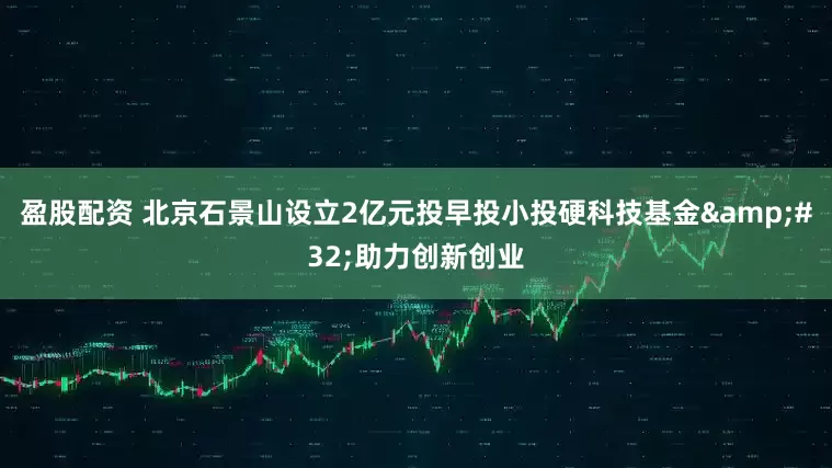 盈股配资 北京石景山设立2亿元投早投小投硬科技基金&#32;助力创新创业
