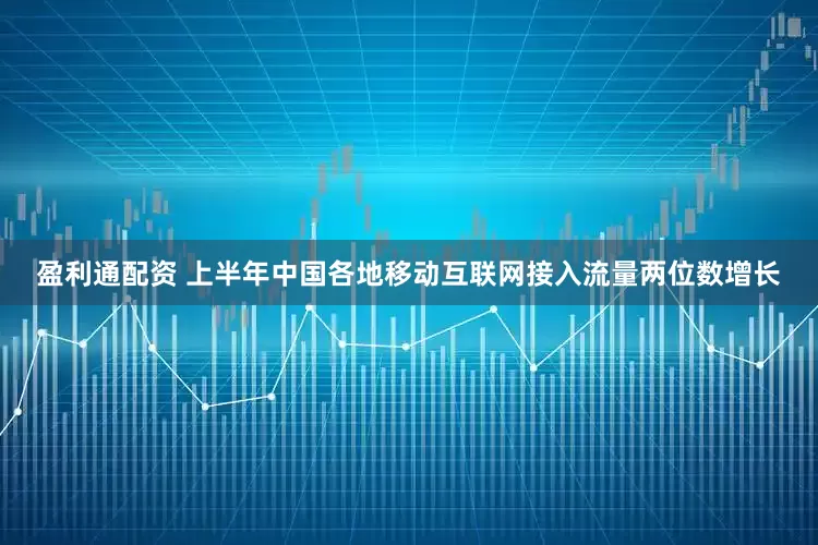 盈利通配资 上半年中国各地移动互联网接入流量两位数增长