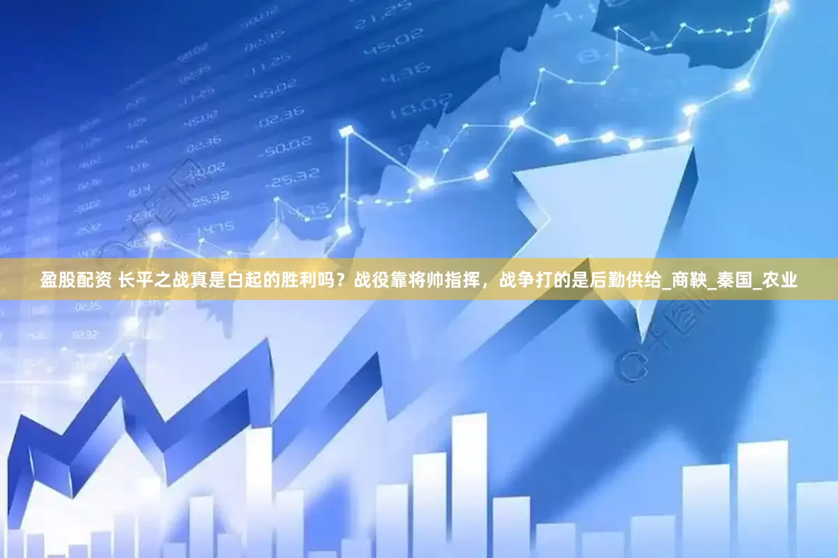 盈股配资 长平之战真是白起的胜利吗？战役靠将帅指挥，战争打的是后勤供给_商鞅_秦国_农业