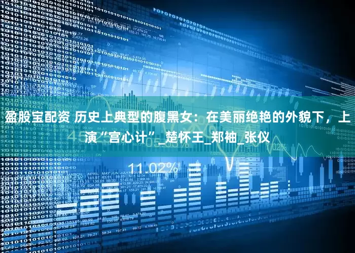 盈股宝配资 历史上典型的腹黑女：在美丽绝艳的外貌下，上演“宫心计”_楚怀王_郑袖_张仪