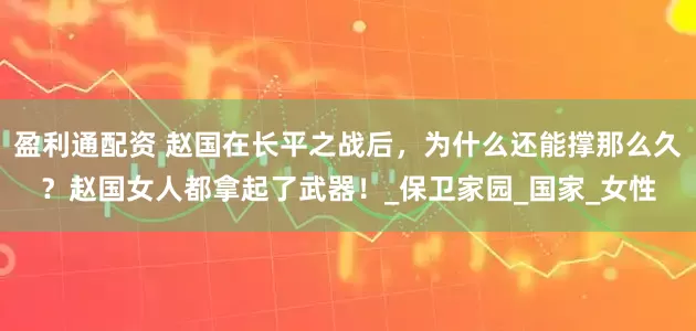 盈利通配资 赵国在长平之战后，为什么还能撑那么久？赵国女人都拿起了武器！_保卫家园_国家_女性
