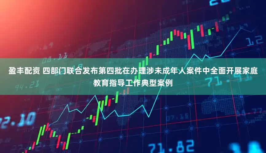 盈丰配资 四部门联合发布第四批在办理涉未成年人案件中全面开展家庭教育指导工作典型案例