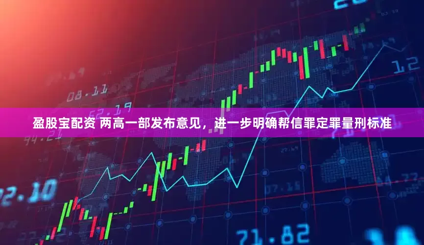 盈股宝配资 两高一部发布意见，进一步明确帮信罪定罪量刑标准