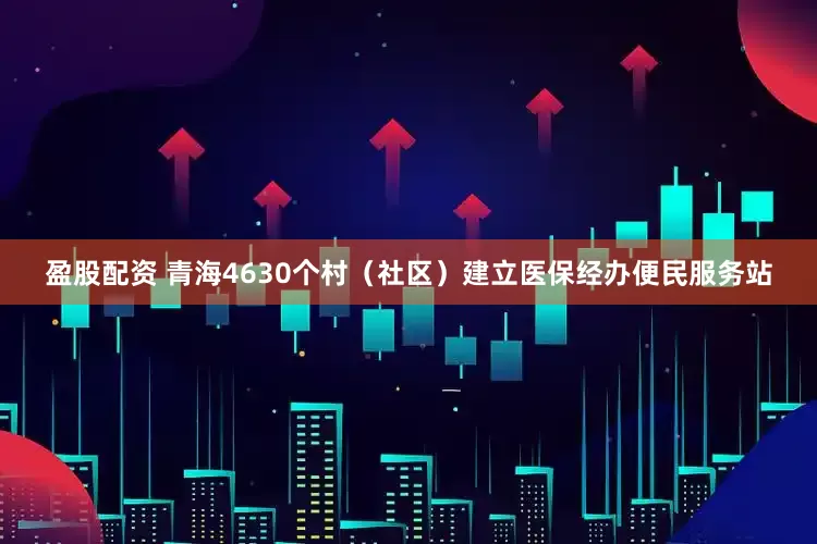 盈股配资 青海4630个村（社区）建立医保经办便民服务站
