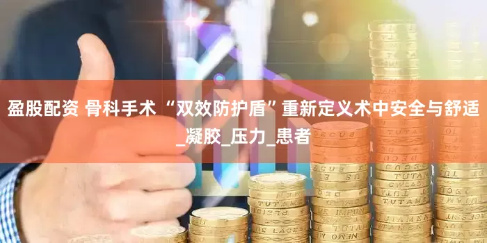 盈股配资 骨科手术 “双效防护盾”重新定义术中安全与舒适_凝胶_压力_患者