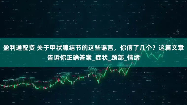 盈利通配资 关于甲状腺结节的这些谣言，你信了几个？这篇文章告诉你正确答案_症状_颈部_情绪