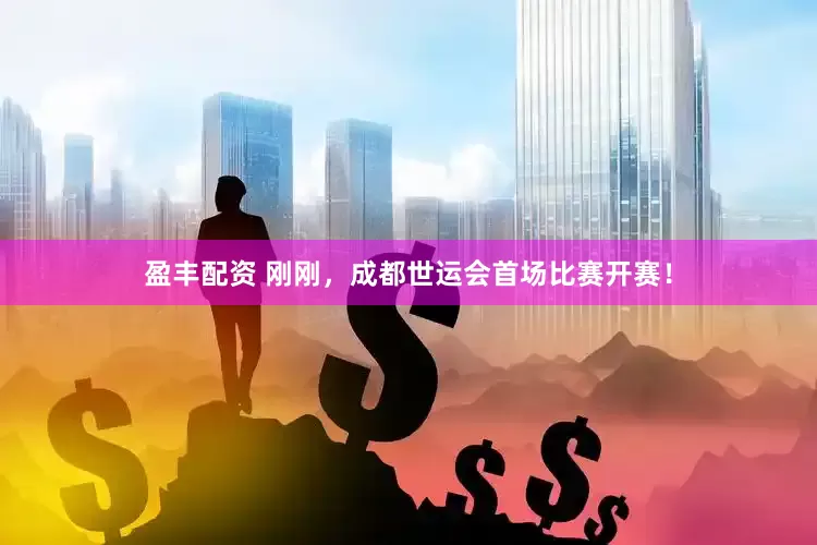 盈丰配资 刚刚，成都世运会首场比赛开赛！