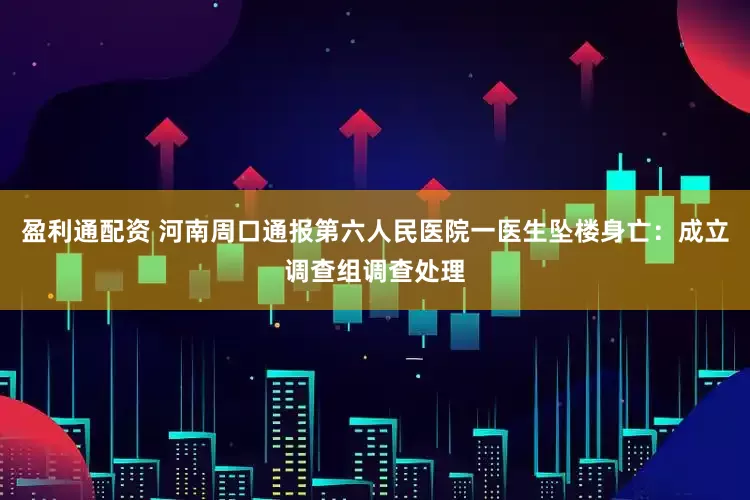 盈利通配资 河南周口通报第六人民医院一医生坠楼身亡：成立调查组调查处理