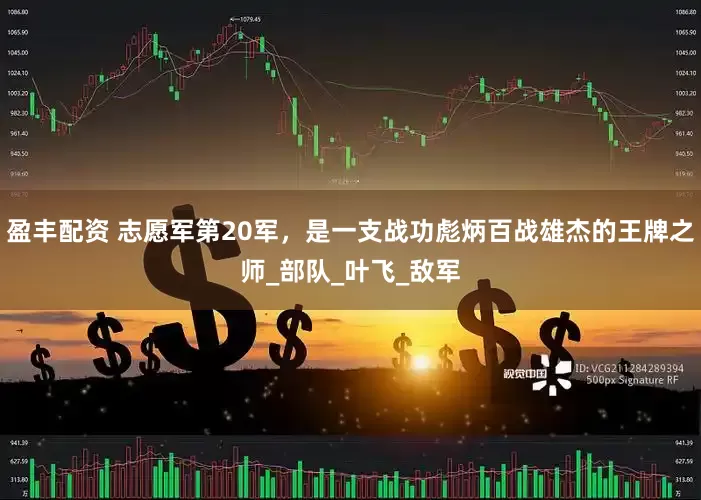 盈丰配资 志愿军第20军，是一支战功彪炳百战雄杰的王牌之师_部队_叶飞_敌军