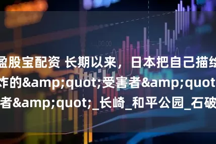 盈股宝配资 长期以来，日本把自己描绘成原子弹轰炸的&quot;受害者&quot;_长崎_和平公园_石破茂