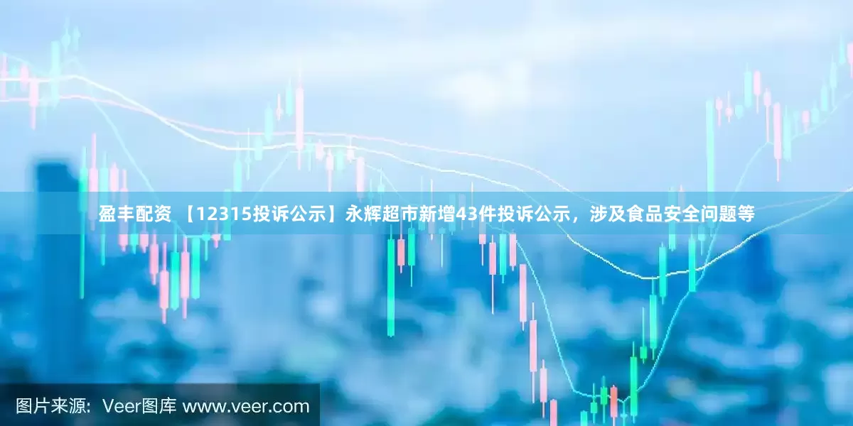 盈丰配资 【12315投诉公示】永辉超市新增43件投诉公示，涉及食品安全问题等