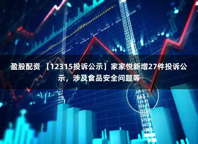 盈股配资 【12315投诉公示】家家悦新增27件投诉公示，涉及食品安全问题等