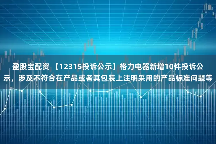 盈股宝配资 【12315投诉公示】格力电器新增10件投诉公示，涉及不符合在产品或者其包装上注明采用的产品标准问题等
