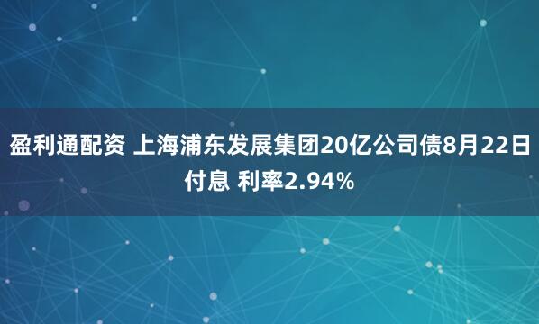 盈利通配资 上海浦东发展集团20亿公司债8月22日付息 利率2.94%