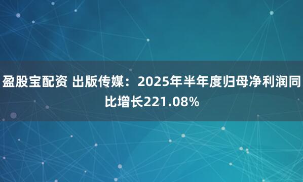 盈股宝配资 出版传媒：2025年半年度归母净利润同比增长221.08%
