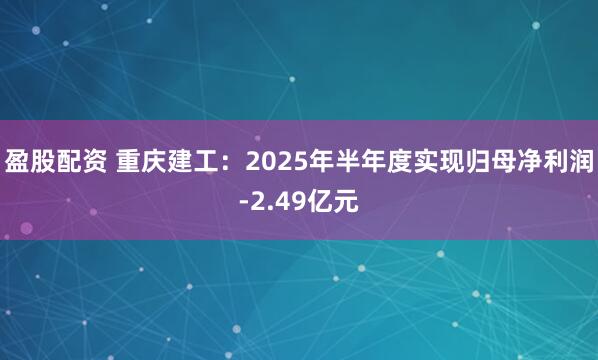 盈股配资 重庆建工：2025年半年度实现归母净利润-2.49亿元