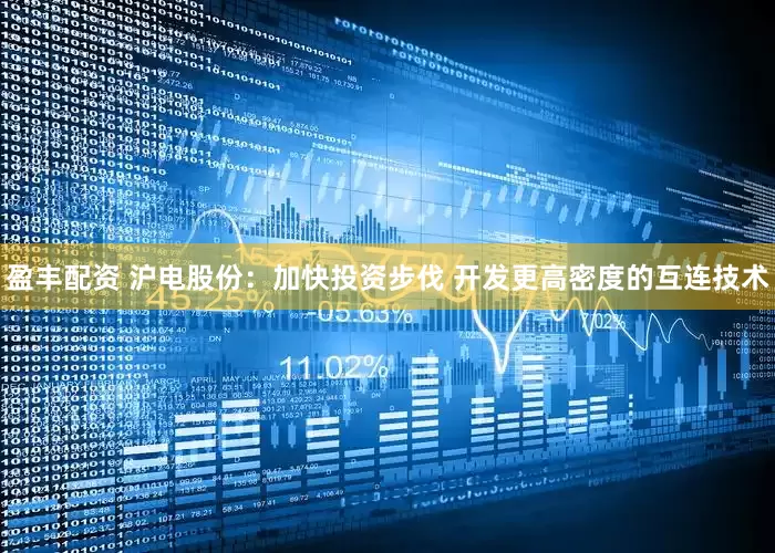 盈丰配资 沪电股份：加快投资步伐 开发更高密度的互连技术