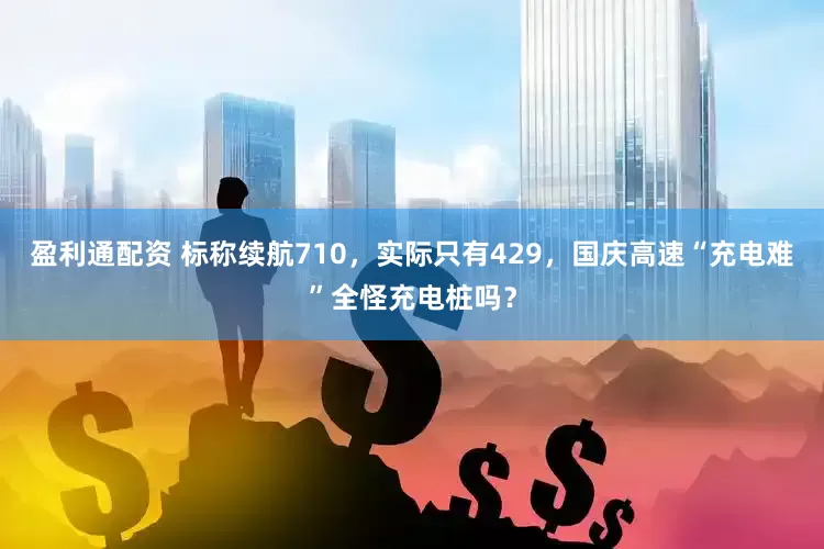 盈利通配资 标称续航710，实际只有429，国庆高速“充电难”全怪充电桩吗？