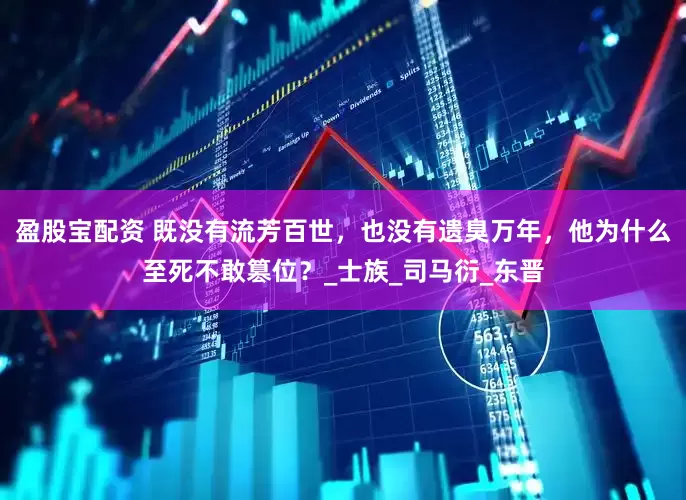 盈股宝配资 既没有流芳百世,也没有遗臭万年,他为什么至死不敢篡位?_士族_司马衍_东晋