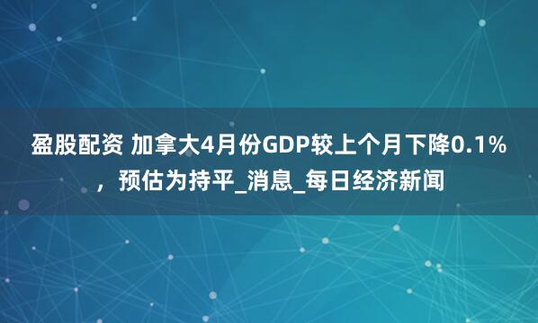 盈股配资 加拿大4月份GDP较上个月下降0.1%，预估为持平_消息_每日经济新闻
