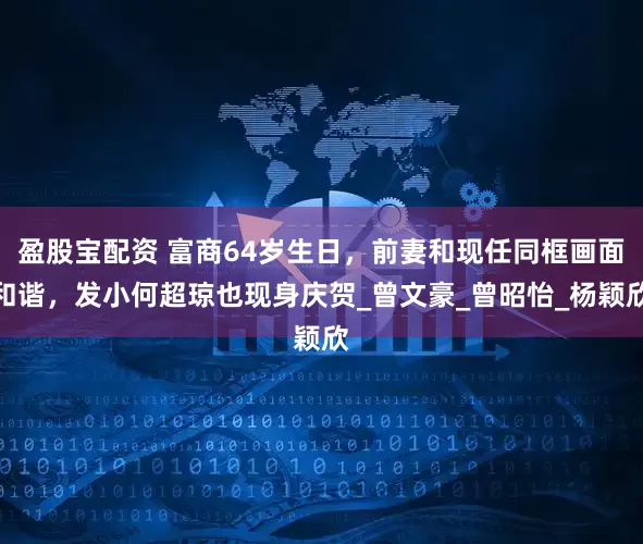 盈股宝配资 富商64岁生日,前妻和现任同框画面和谐,发小何超琼也现身庆贺_曾文豪_曾昭怡_杨颖欣