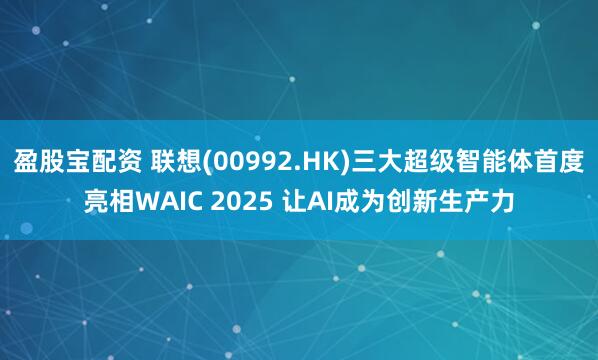 盈股宝配资 联想(00992.HK)三大超级智能体首度亮相WAIC 2025 让AI成为创新生产力